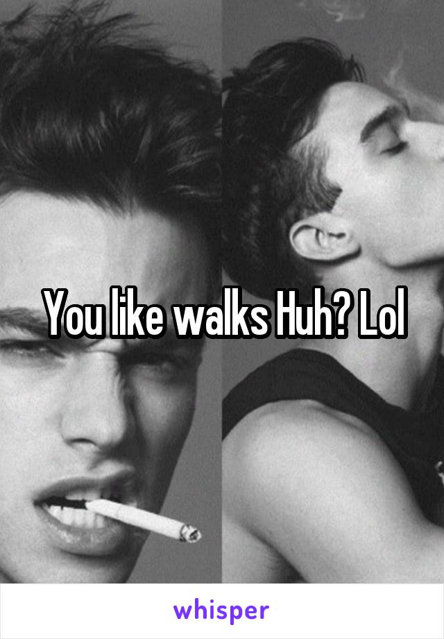 You like walks Huh? Lol