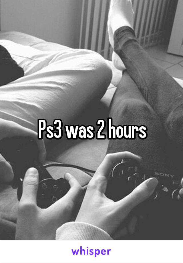 Ps3 was 2 hours