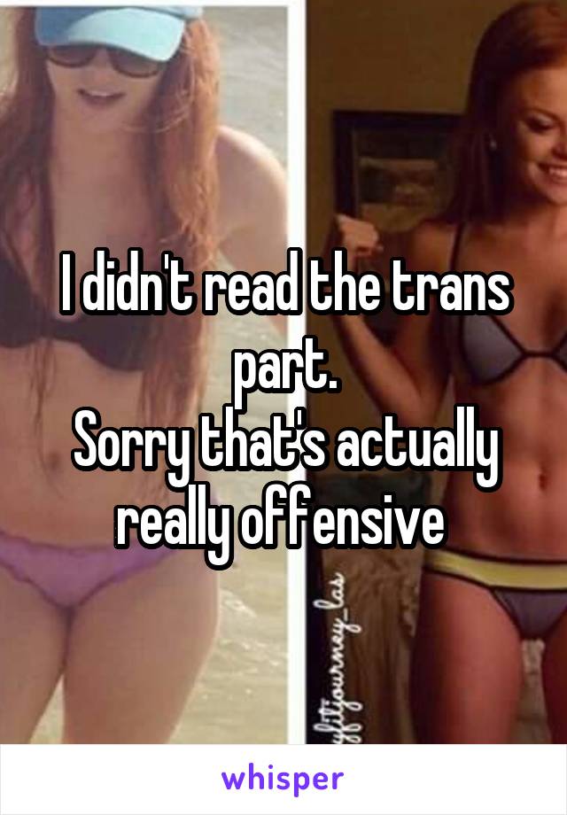 I didn't read the trans part.
Sorry that's actually really offensive 