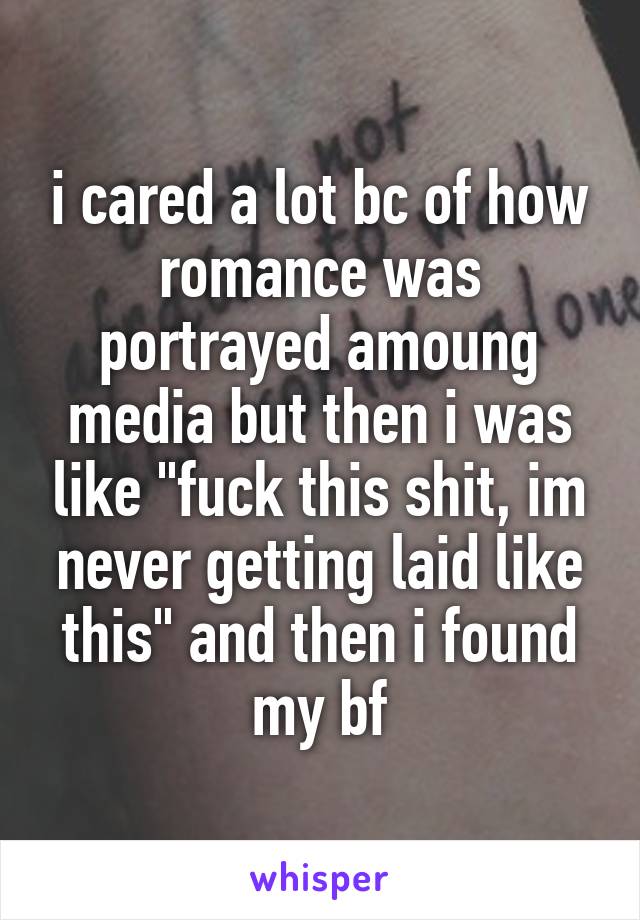 i cared a lot bc of how romance was portrayed amoung media but then i was like "fuck this shit, im never getting laid like this" and then i found my bf