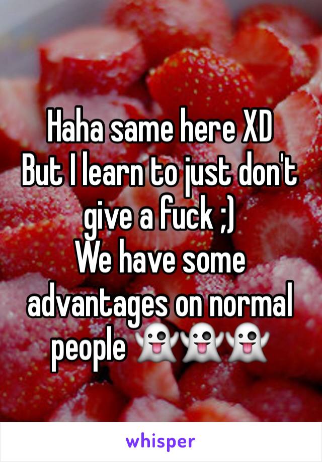 Haha same here XD 
But I learn to just don't give a fuck ;) 
We have some advantages on normal people 👻👻👻