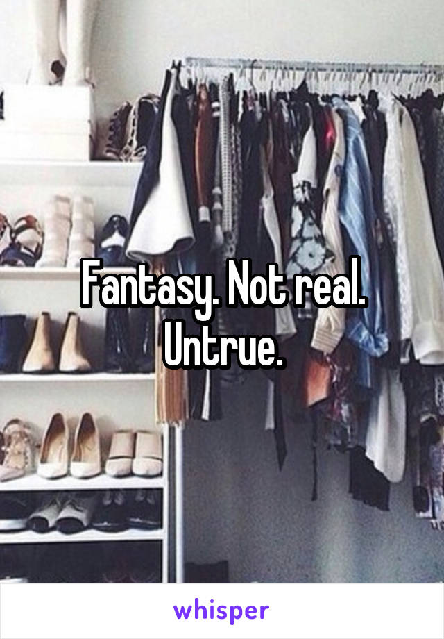 Fantasy. Not real. Untrue.