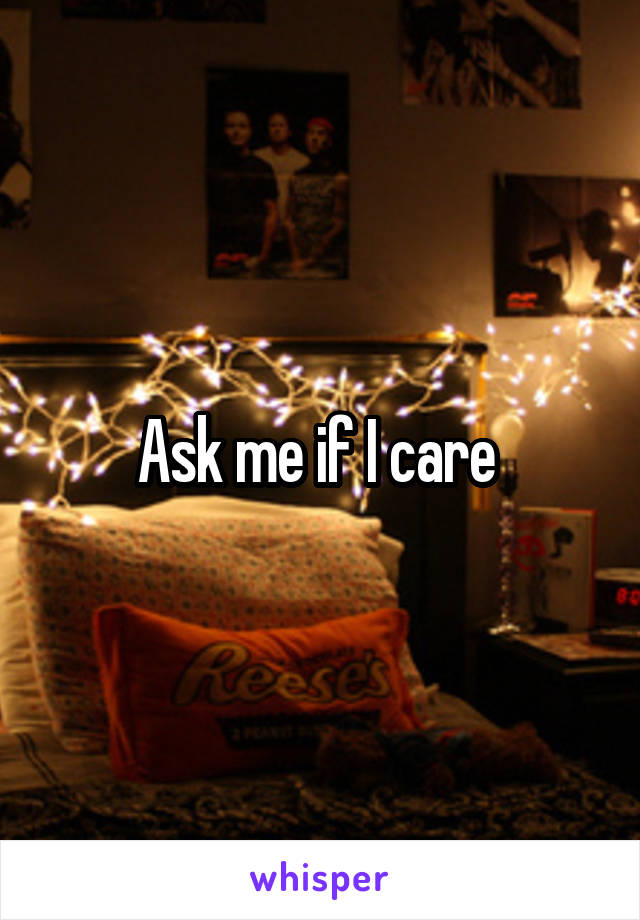 Ask me if I care 