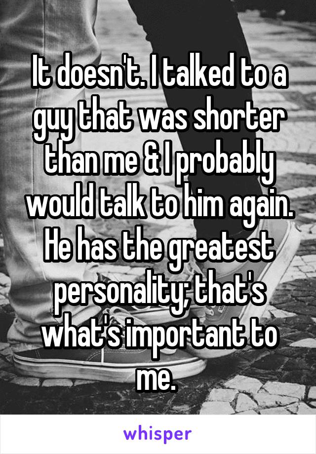 It doesn't. I talked to a guy that was shorter than me & I probably would talk to him again. He has the greatest personality; that's what's important to me. 