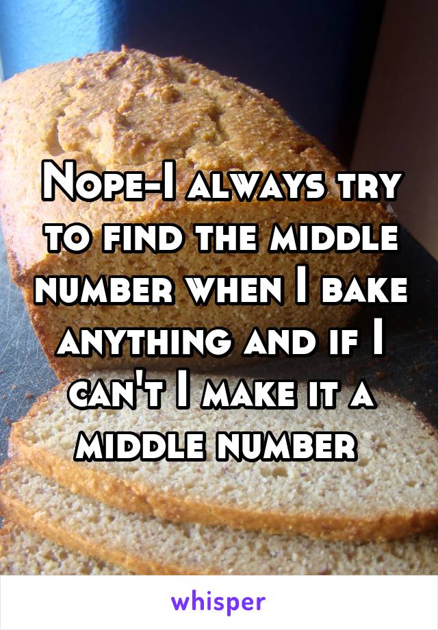 Nope-I always try to find the middle number when I bake anything and if I can't I make it a middle number 