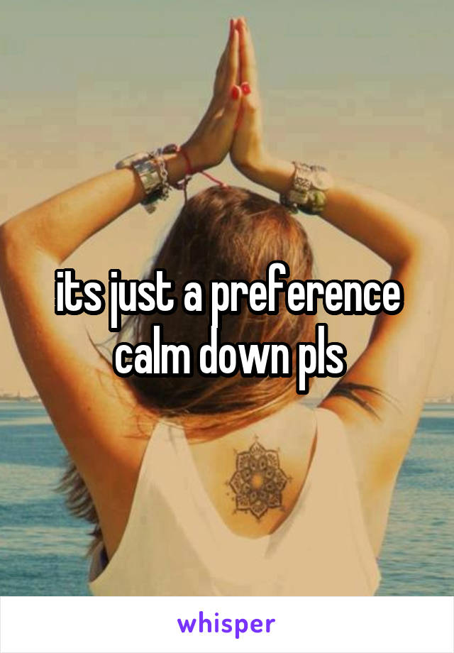 its just a preference calm down pls