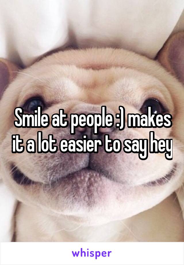 Smile at people :) makes it a lot easier to say hey
