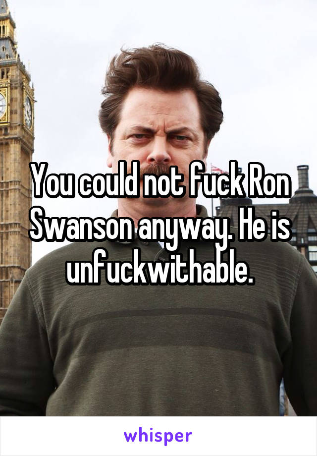 You could not fuck Ron Swanson anyway. He is unfuckwithable.