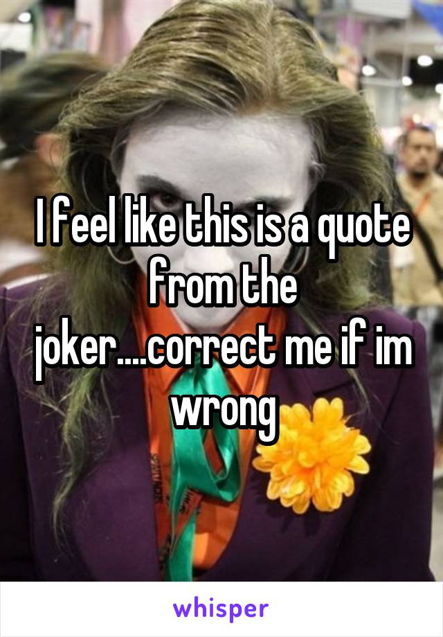 I feel like this is a quote from the joker....correct me if im wrong