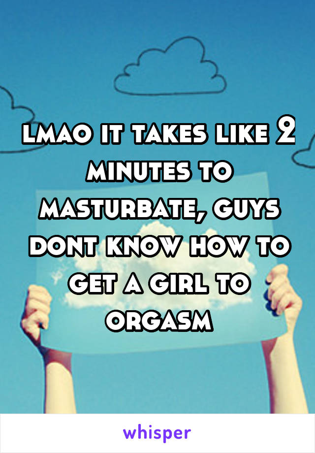 lmao it takes like 2 minutes to masturbate, guys dont know how to get a girl to orgasm