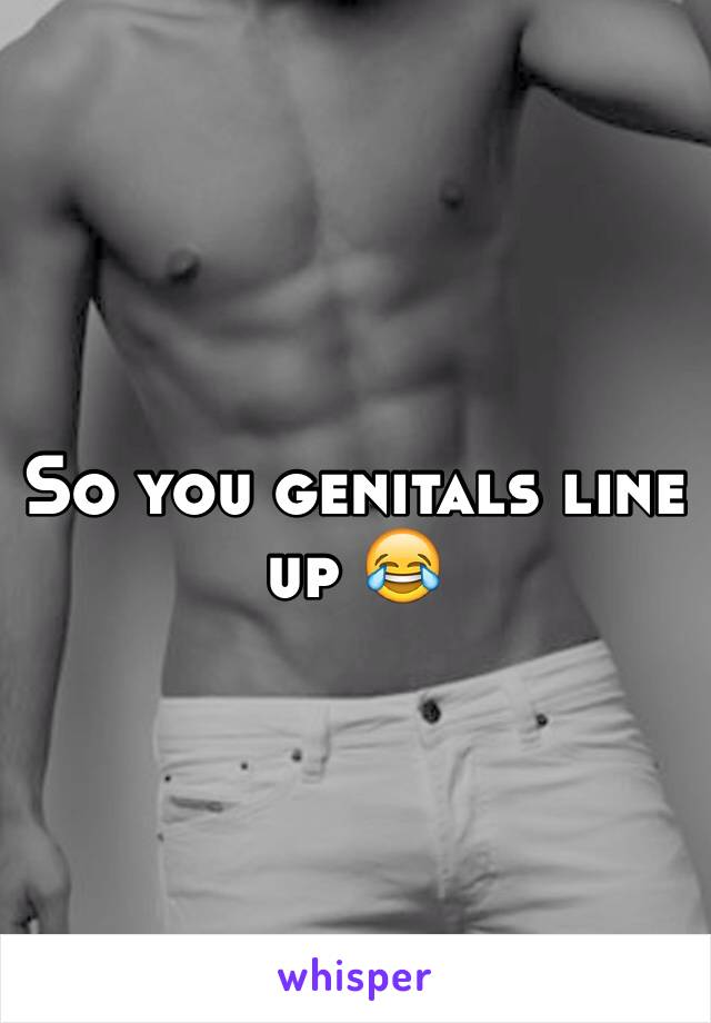 So you genitals line up 😂