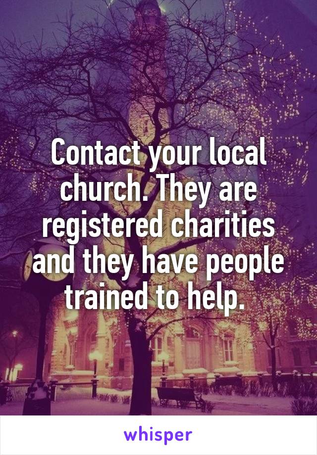 Contact your local church. They are registered charities and they have people trained to help. 
