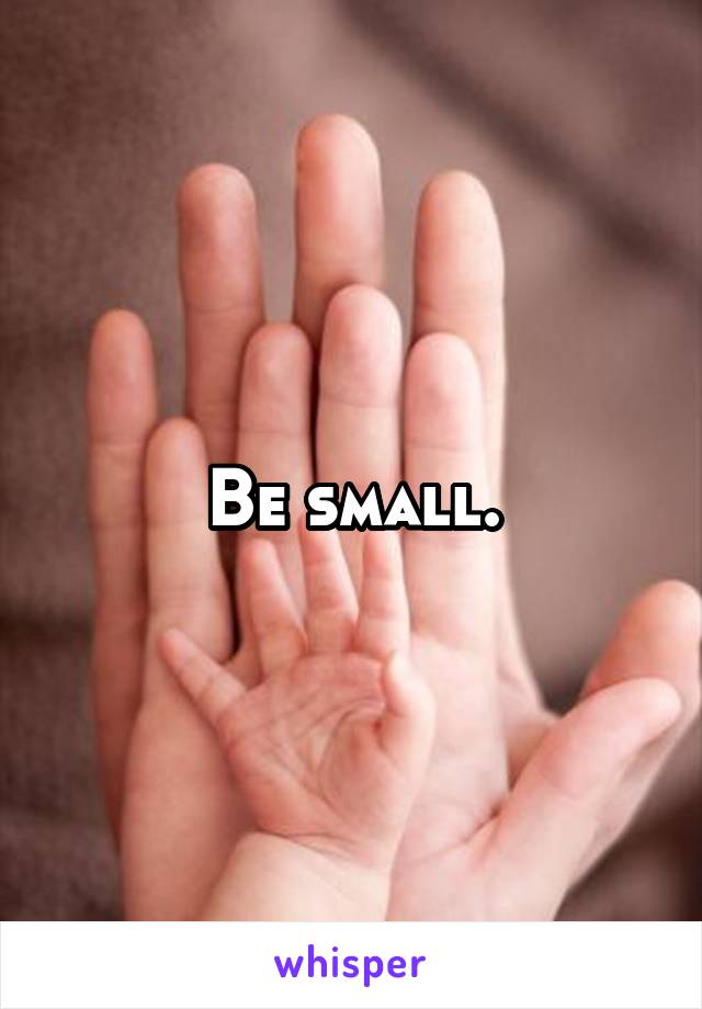 Be small.