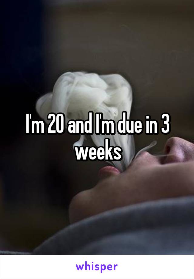 I'm 20 and I'm due in 3 weeks