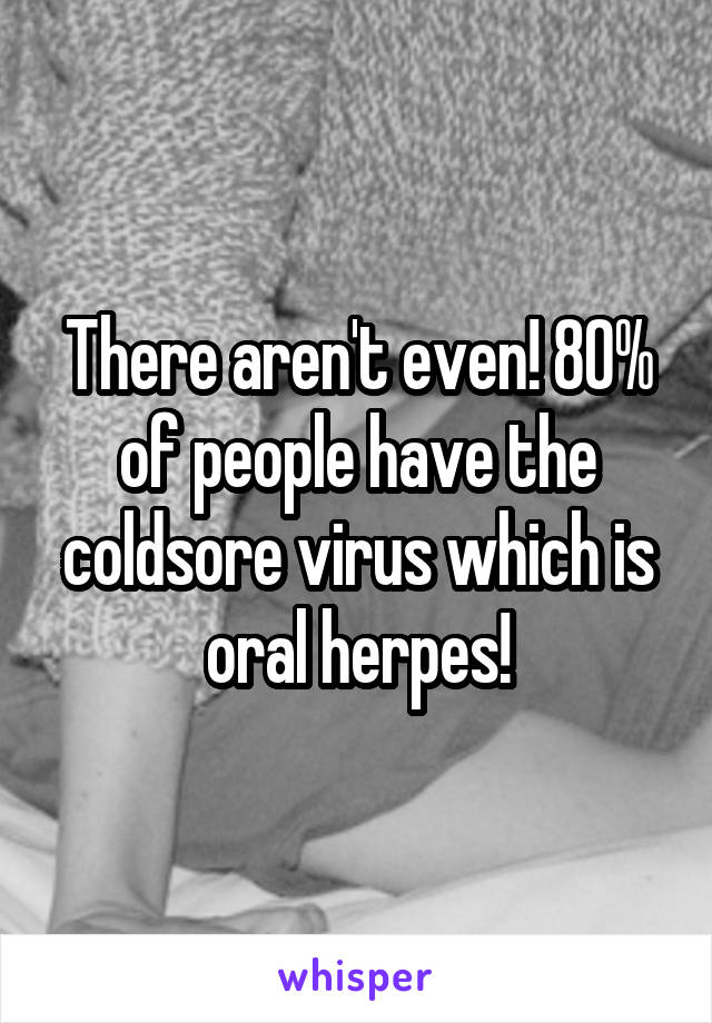 There aren't even! 80% of people have the coldsore virus which is oral herpes!