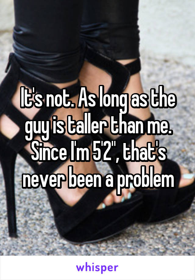 It's not. As long as the guy is taller than me. Since I'm 5'2", that's never been a problem