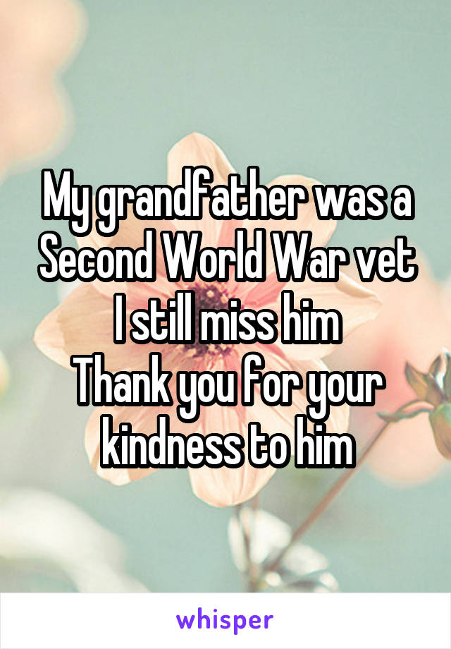 My grandfather was a Second World War vet
I still miss him
Thank you for your kindness to him