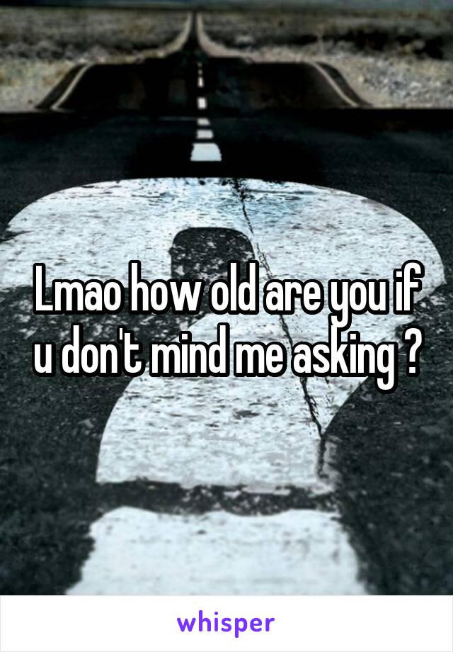 Lmao how old are you if u don't mind me asking ?