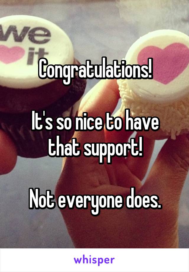 Congratulations!

It's so nice to have that support!

Not everyone does.