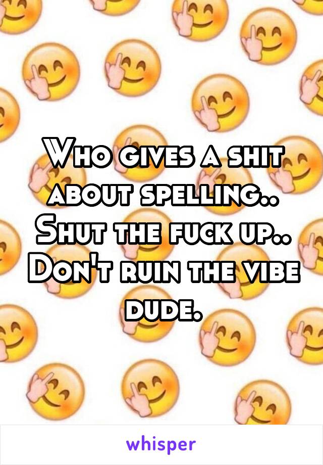 Who gives a shit about spelling.. Shut the fuck up.. Don't ruin the vibe dude.