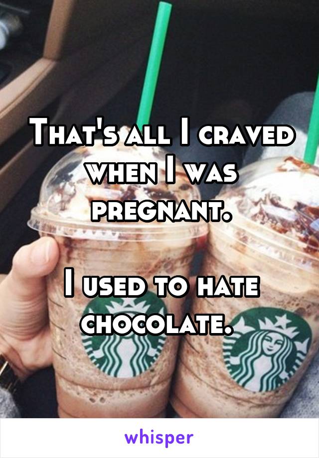 That's all I craved when I was pregnant.

I used to hate chocolate. 