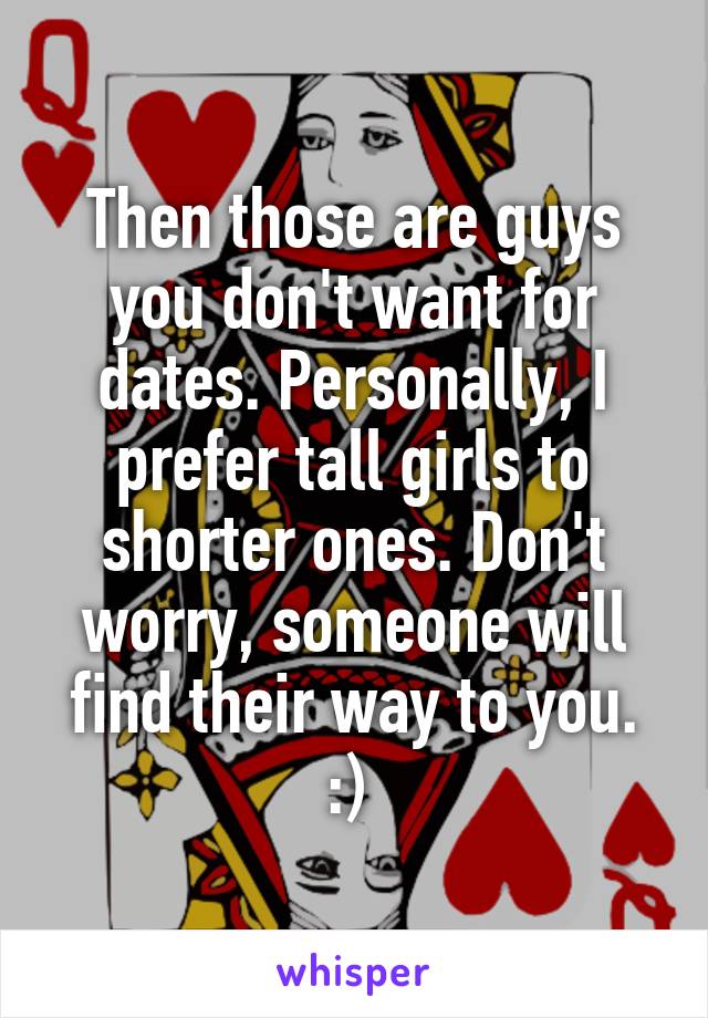 Then those are guys you don't want for dates. Personally, I prefer tall girls to shorter ones. Don't worry, someone will find their way to you. :) 