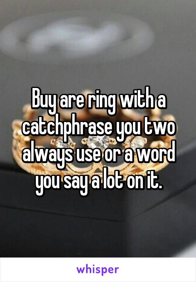 Buy are ring with a catchphrase you two always use or a word you say a lot on it.