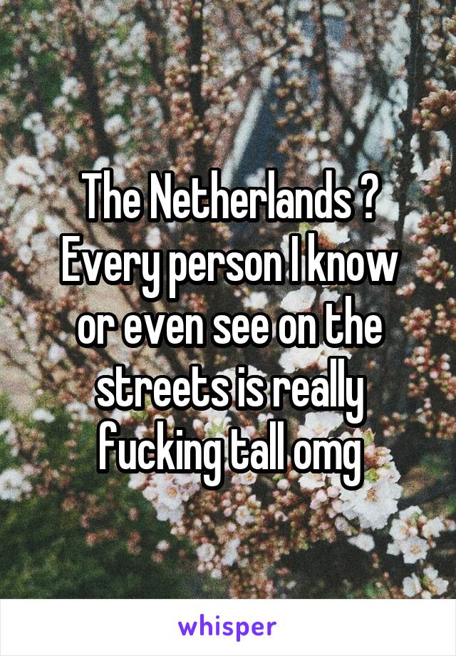 The Netherlands 😂
Every person I know or even see on the streets is really fucking tall omg