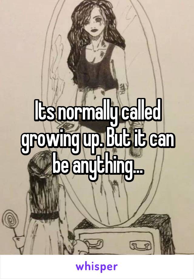 Its normally called growing up. But it can be anything...