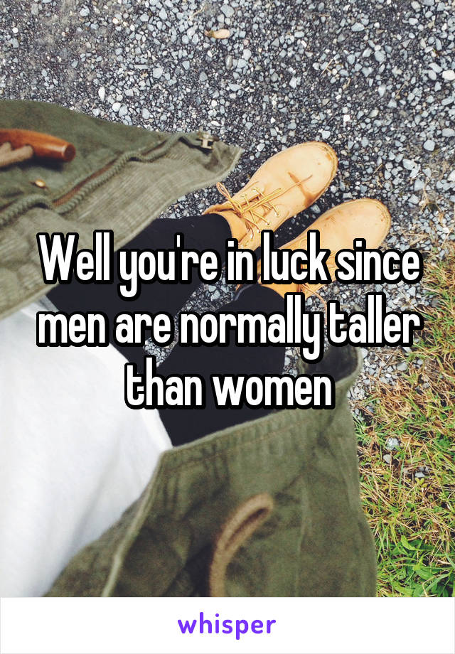 Well you're in luck since men are normally taller than women