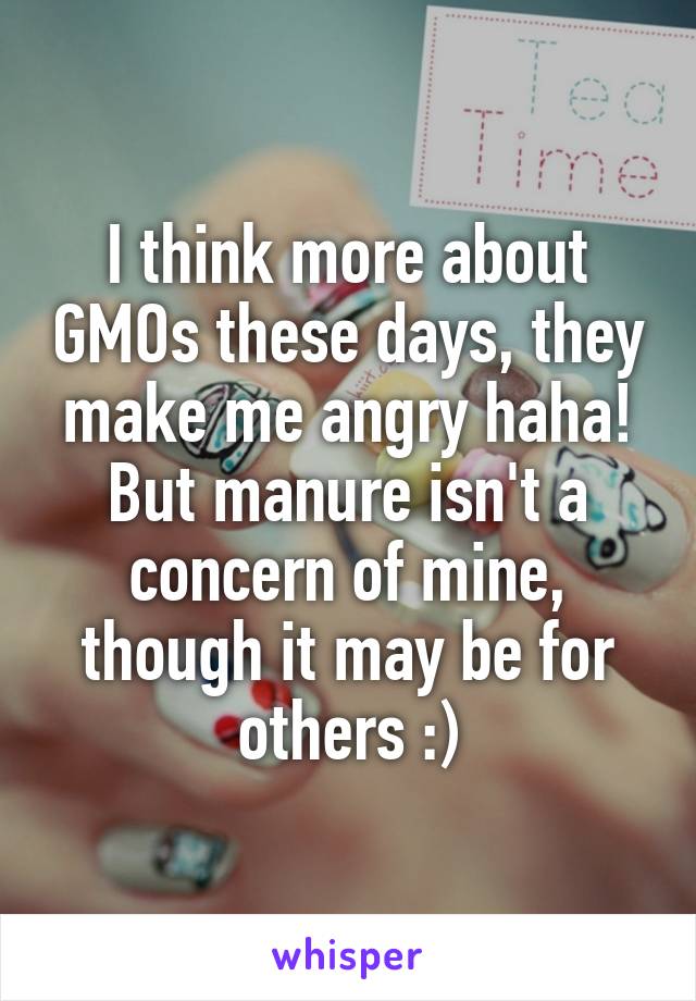 I think more about GMOs these days, they make me angry haha! But manure isn't a concern of mine, though it may be for others :)