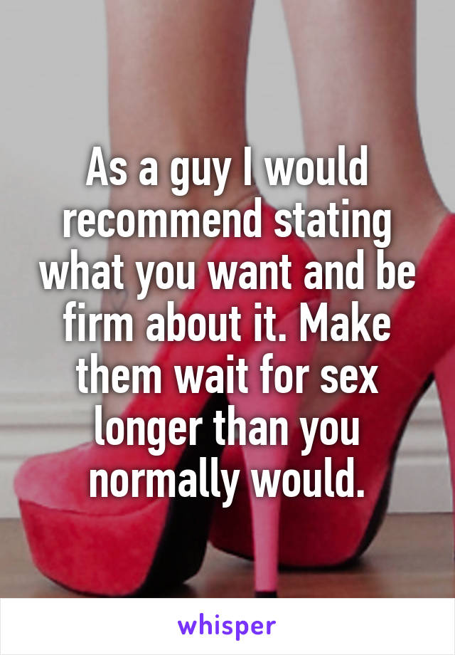 As a guy I would recommend stating what you want and be firm about it. Make them wait for sex longer than you normally would.