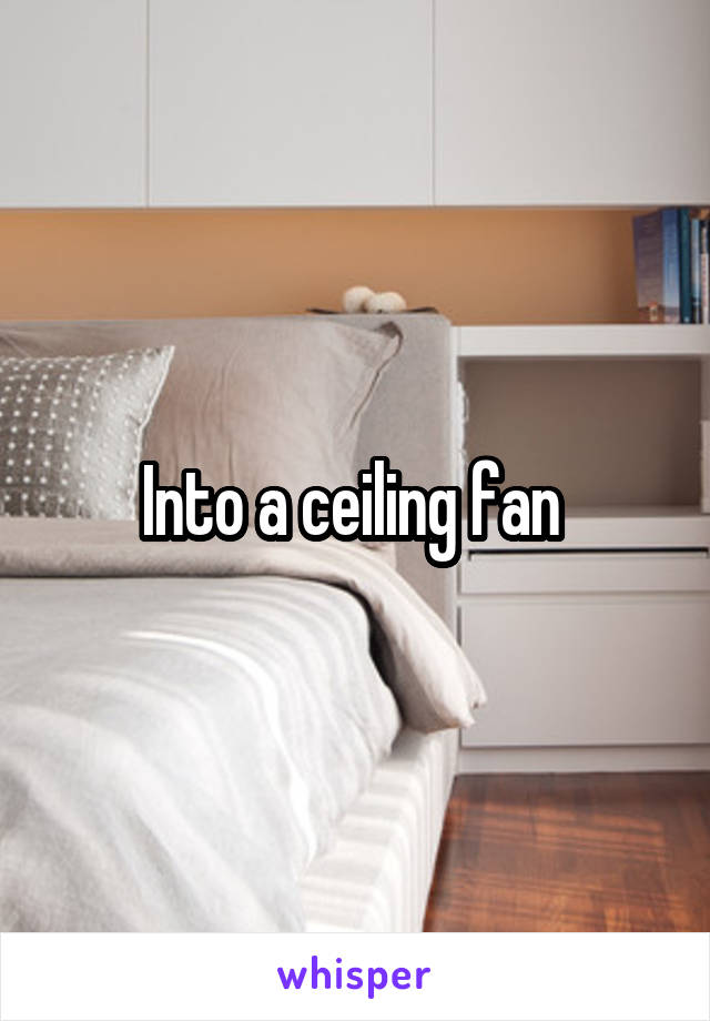 Into a ceiling fan 