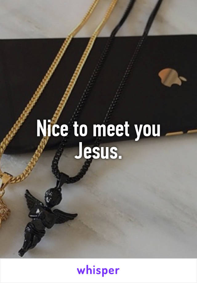 Nice to meet you Jesus.
