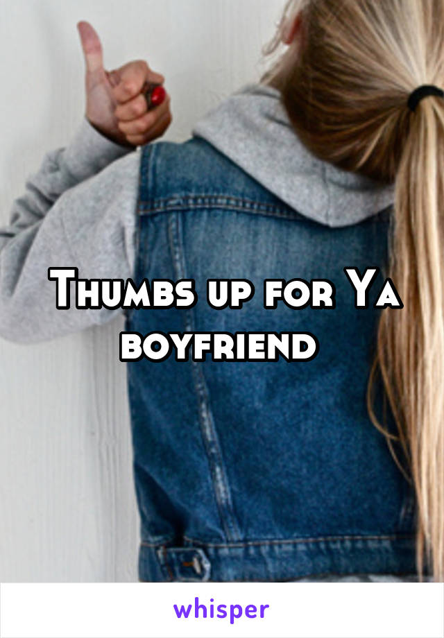 Thumbs up for Ya boyfriend 