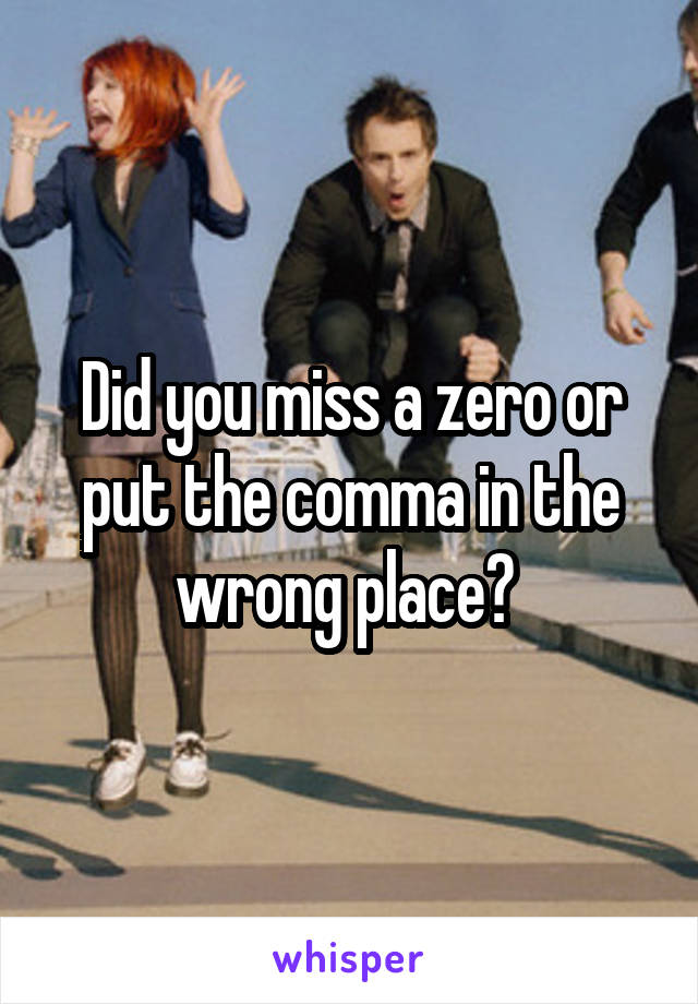 Did you miss a zero or put the comma in the wrong place? 