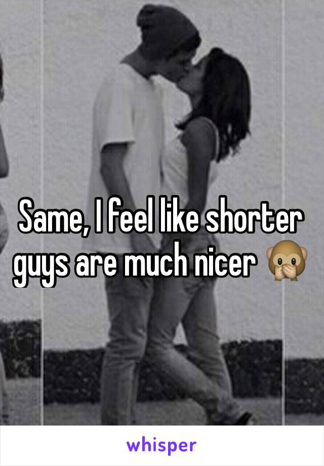 Same, I feel like shorter guys are much nicer 🙊