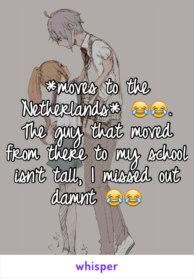 *moves to the Netherlands* 😂😂. The guy that moved from there to my school isn't tall, I missed out damnt 😂😂