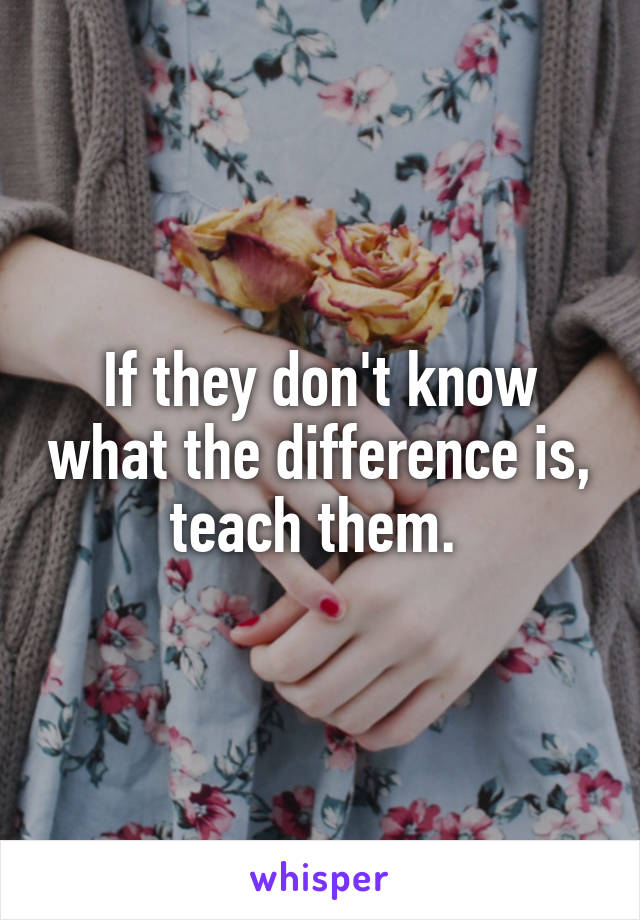 If they don't know what the difference is, teach them. 