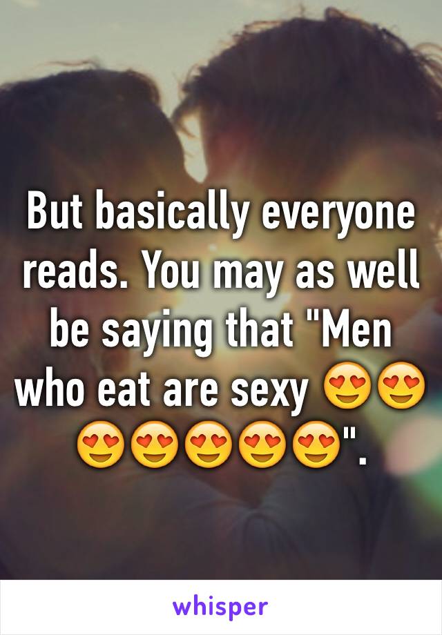 But basically everyone reads. You may as well be saying that "Men who eat are sexy 😍😍😍😍😍😍😍".