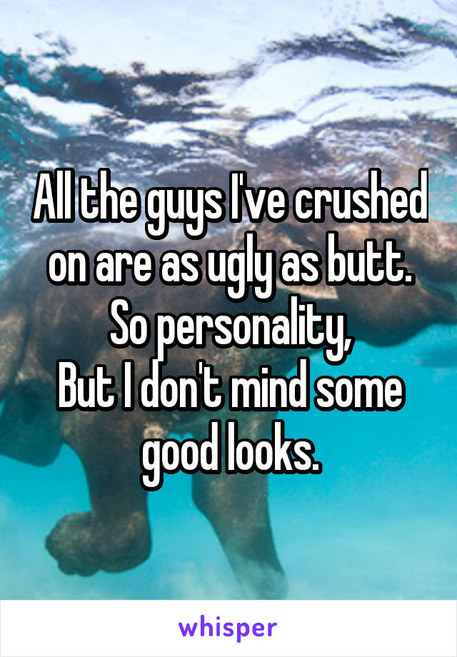 All the guys I've crushed on are as ugly as butt.
So personality,
But I don't mind some good looks.