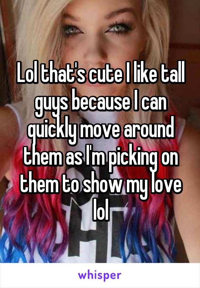 Lol that's cute I like tall guys because I can quickly move around them as I'm picking on them to show my love lol