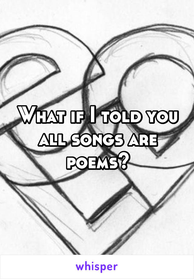 What if I told you all songs are poems?