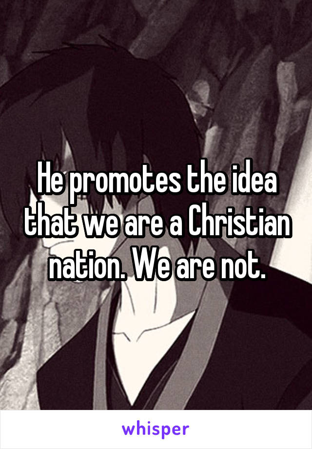 He promotes the idea that we are a Christian nation. We are not.