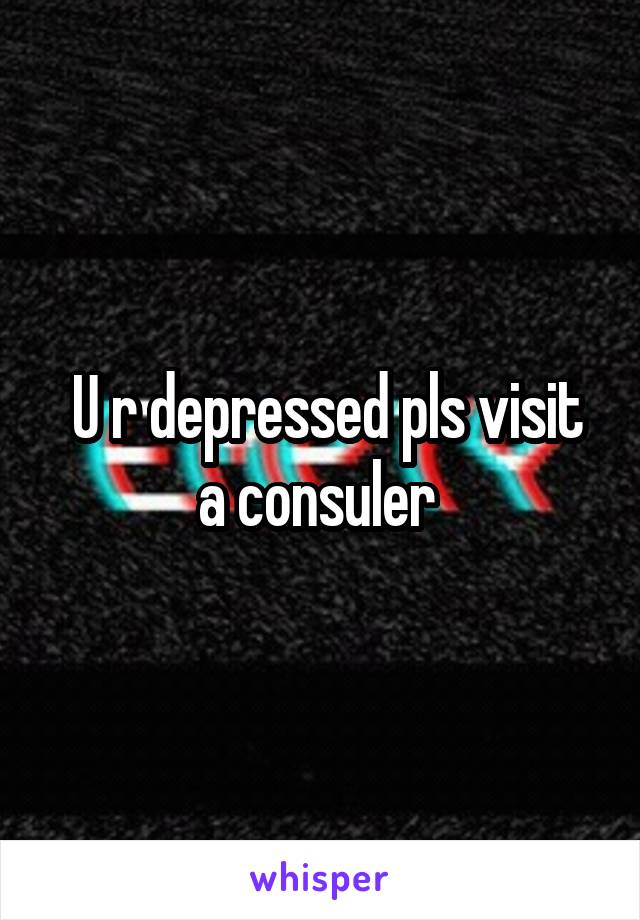  U r depressed pls visit a consuler 