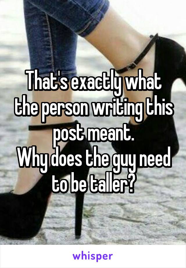 That's exactly what the person writing this post meant.
Why does the guy need to be taller?