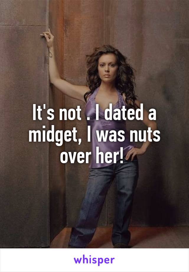 It's not . I dated a midget, I was nuts over her! 