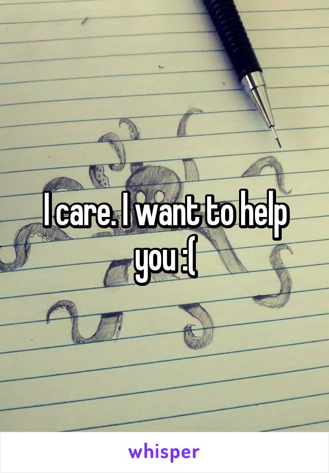 I care. I want to help you :(