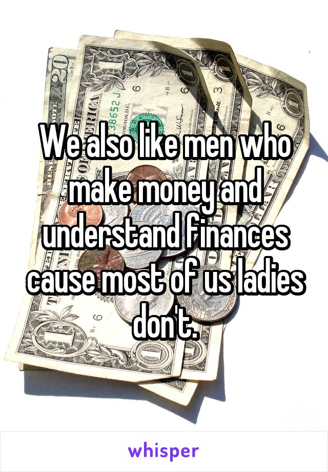 We also like men who make money and understand finances cause most of us ladies don't.