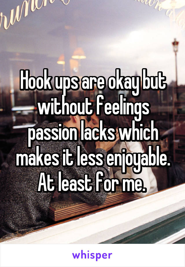 Hook ups are okay but without feelings passion lacks which makes it less enjoyable. At least for me. 